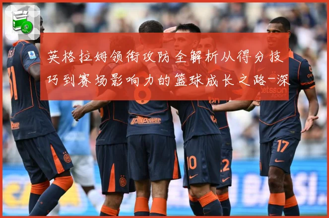 英格拉姆领衔攻防全解析从得分技巧到赛场影响力的篮球成长之路-深度解析
