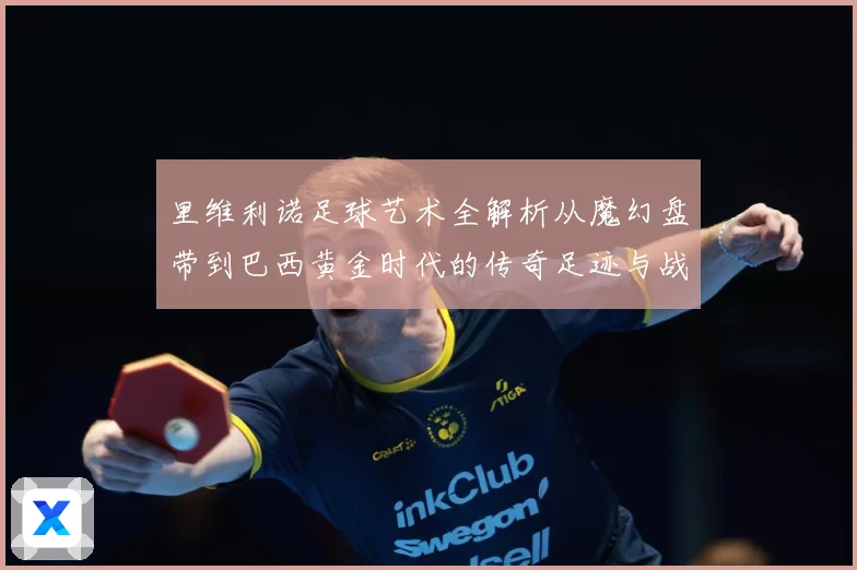 里维利诺足球艺术全解析从魔幻盘带到巴西黄金时代的传奇足迹与战术影响力-深度解析