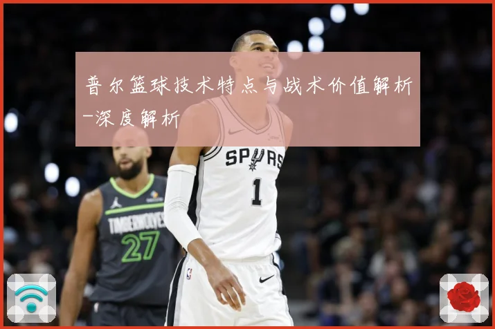 普尔篮球技术特点与战术价值解析-深度解析