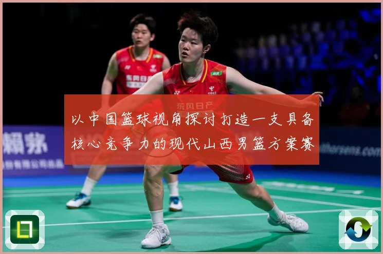 以中国篮球视角探讨打造一支具备核心竞争力的现代山西男篮方案赛场复盘-深度解析