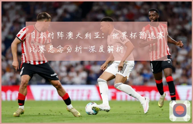 日本对阵澳大利亚：世界杯预选赛比赛悬念分析-深度解析