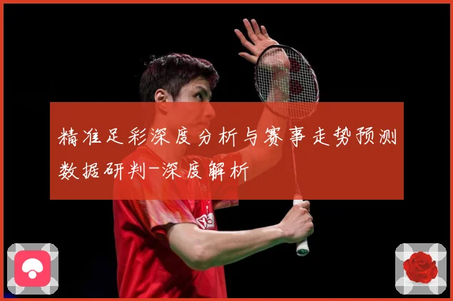 精准足彩深度分析与赛事走势预测数据研判-深度解析