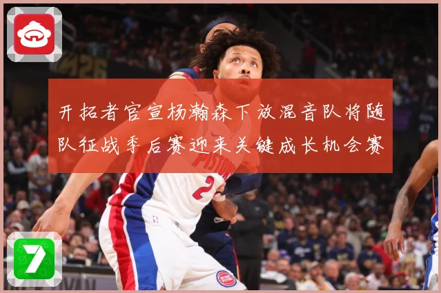 开拓者官宣杨瀚森下放混音队将随队征战季后赛迎来关键成长机会赛场复盘-深度解析