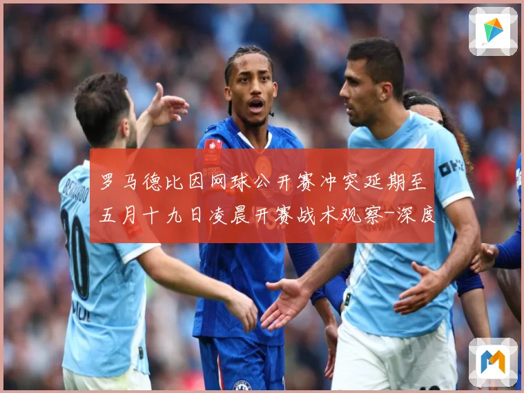 罗马德比因网球公开赛冲突延期至五月十九日凌晨开赛战术观察-深度解析