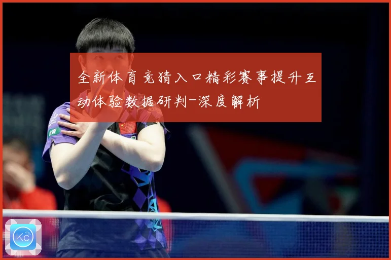 全新体育竞猜入口精彩赛事提升互动体验数据研判-深度解析