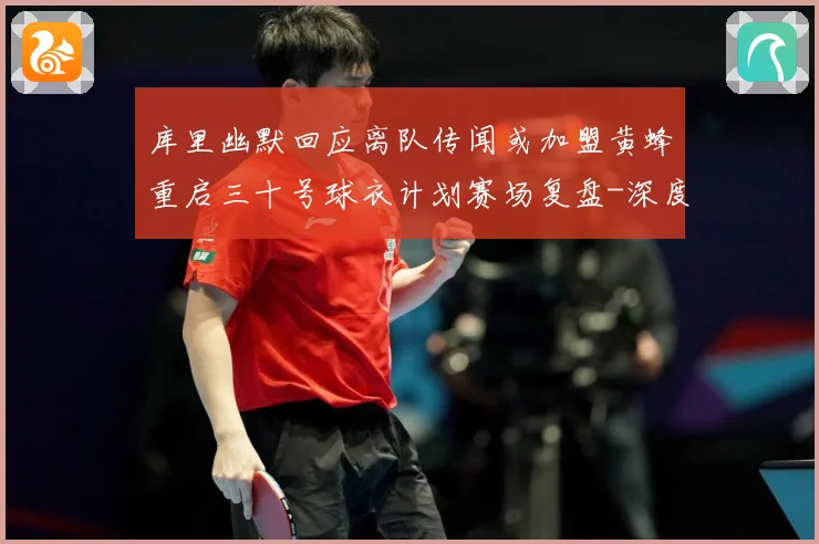 库里幽默回应离队传闻或加盟黄蜂重启三十号球衣计划赛场复盘-深度解析