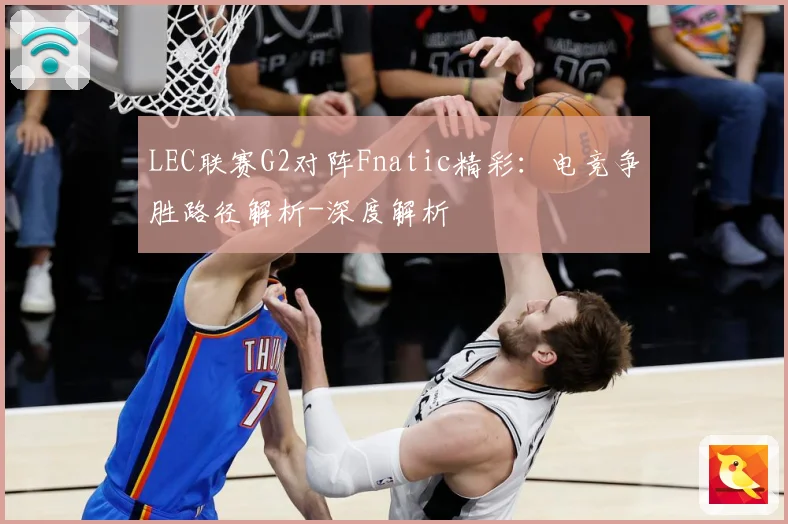 LEC联赛G2对阵Fnatic精彩：电竞争胜路径解析-深度解析