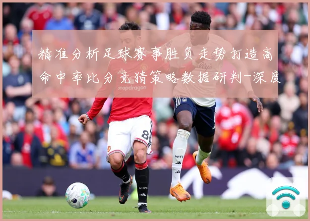 精准分析足球赛事胜负走势打造高命中率比分竞猜策略数据研判-深度解析