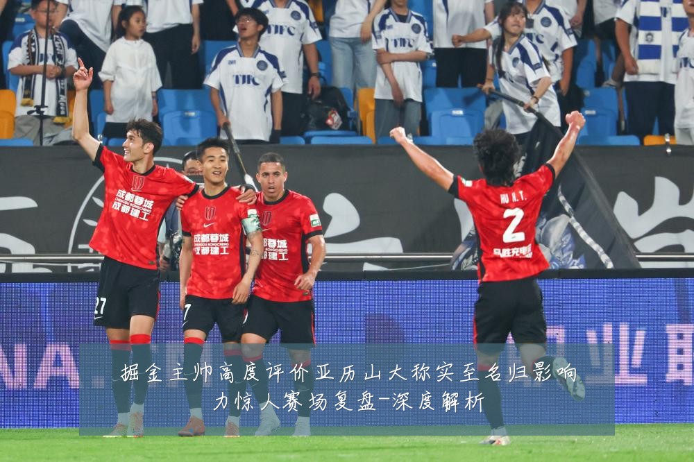 掘金主帅高度评价亚历山大称实至名归影响力惊人赛场复盘-深度解析