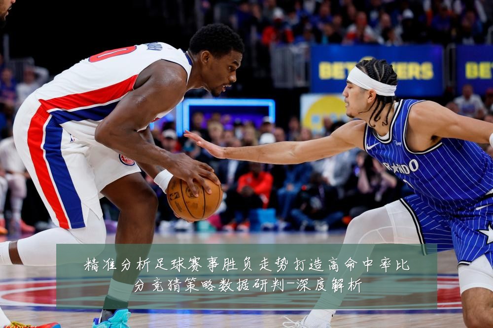 精准分析足球赛事胜负走势打造高命中率比分竞猜策略数据研判-深度解析