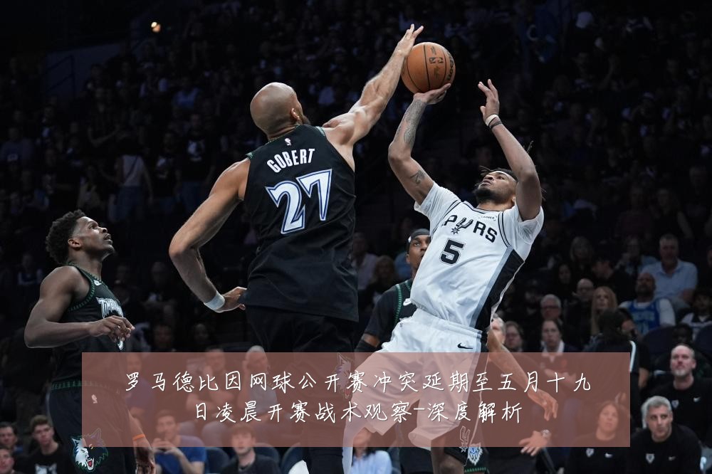 罗马德比因网球公开赛冲突延期至五月十九日凌晨开赛战术观察-深度解析
