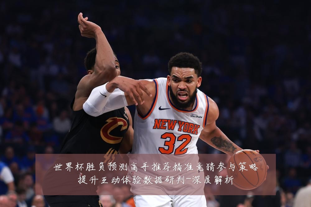 世界杯胜负预测高手推荐精准竞猜参与策略提升互动体验数据研判-深度解析