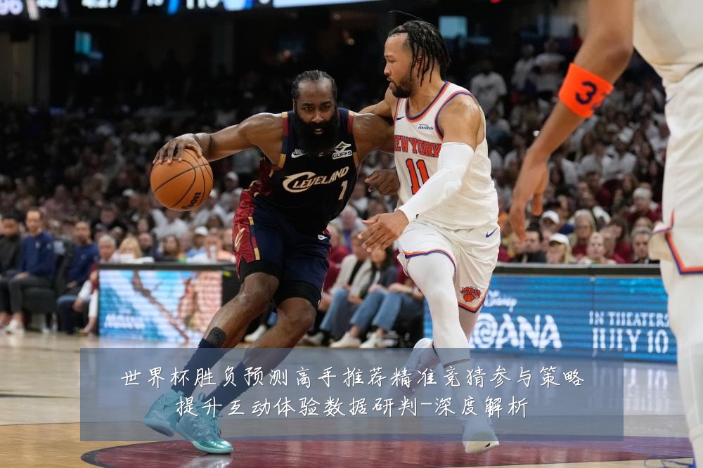 世界杯胜负预测高手推荐精准竞猜参与策略提升互动体验数据研判-深度解析