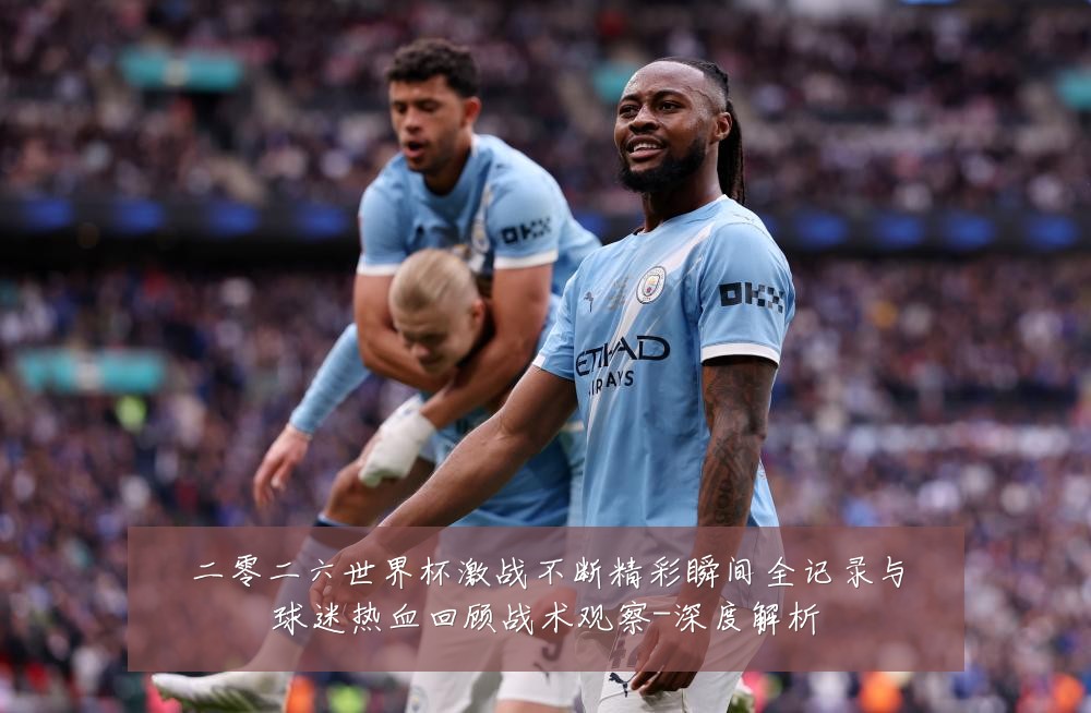 二零二六世界杯激战不断精彩瞬间全记录与球迷热血回顾战术观察-深度解析