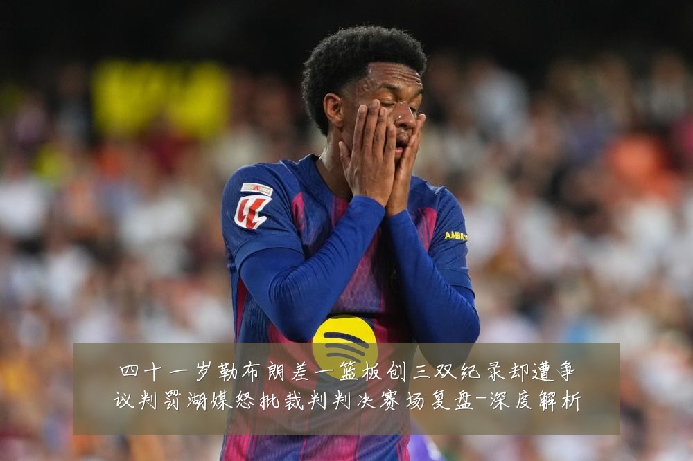 四十一岁勒布朗差一篮板创三双纪录却遭争议判罚湖媒怒批裁判判决赛场复盘-深度解析