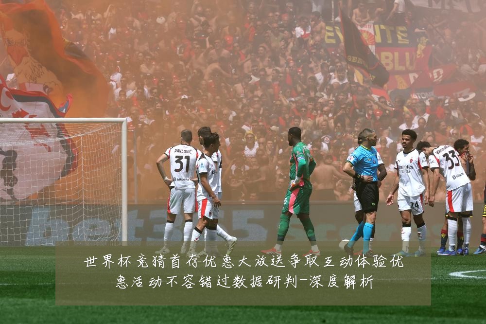 世界杯竞猜首存优惠大放送争取互动体验优惠活动不容错过数据研判-深度解析