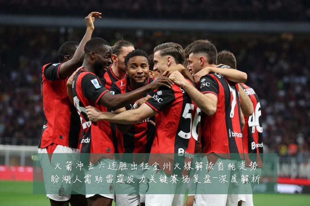 火箭冲击六连胜出征金州火媒解读首轮走势盼湖人需助雷霆发力关键赛场复盘-深度解析