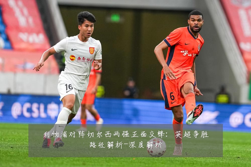 利物浦对阵切尔西两强正面交锋：英超争胜路径解析-深度解析