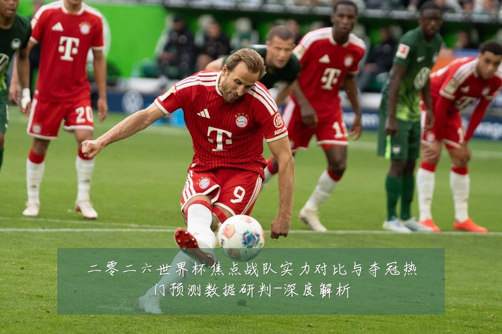 二零二六世界杯焦点战队实力对比与夺冠热门预测数据研判-深度解析