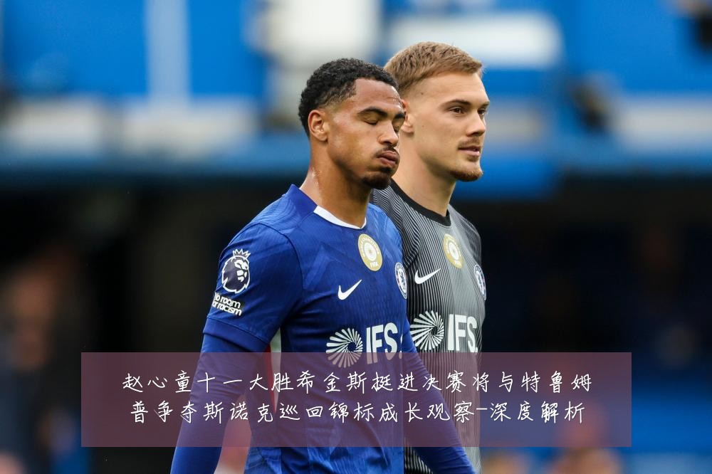 赵心童十一大胜希金斯挺进决赛将与特鲁姆普争夺斯诺克巡回锦标成长观察-深度解析