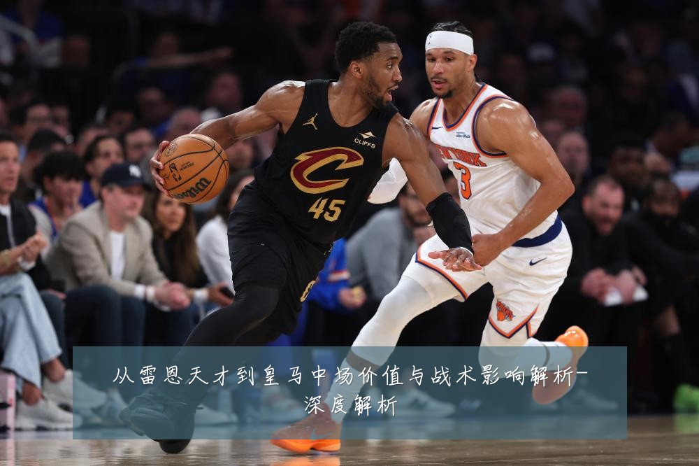 从雷恩天才到皇马中场价值与战术影响解析-深度解析